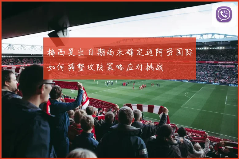梅西复出日期尚未确定迈阿密国际如何调整攻防策略应对挑战