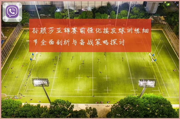 孙颖莎亚锦赛前强化接发球训练细节全面剖析与备战策略探讨