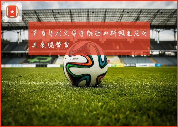 罗马与尤文争夺凯西加斯佩里尼对其表现赞赏