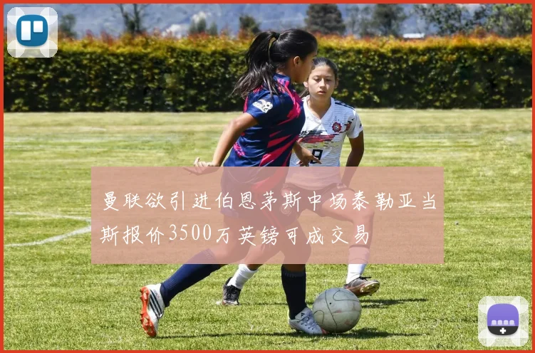 曼联欲引进伯恩茅斯中场泰勒亚当斯报价3500万英镑可成交易