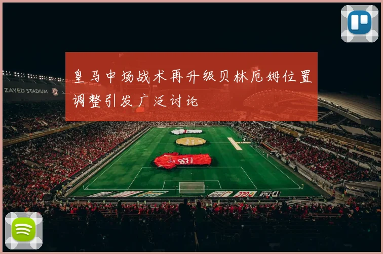 皇马中场战术再升级贝林厄姆位置调整引发广泛讨论