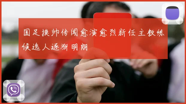 国足换帅传闻愈演愈烈新任主教练候选人逐渐明朗