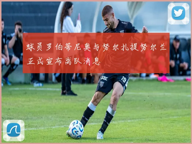 球员罗伯蒂尼奥与努尔扎提努尔兰正式宣布离队消息