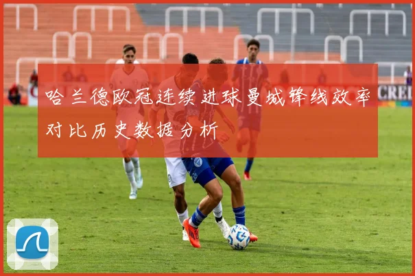 哈兰德欧冠连续进球曼城锋线效率对比历史数据分析