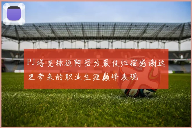 PJ塔克称迈阿密为最佳归宿感谢这里带来的职业生涯巅峰表现