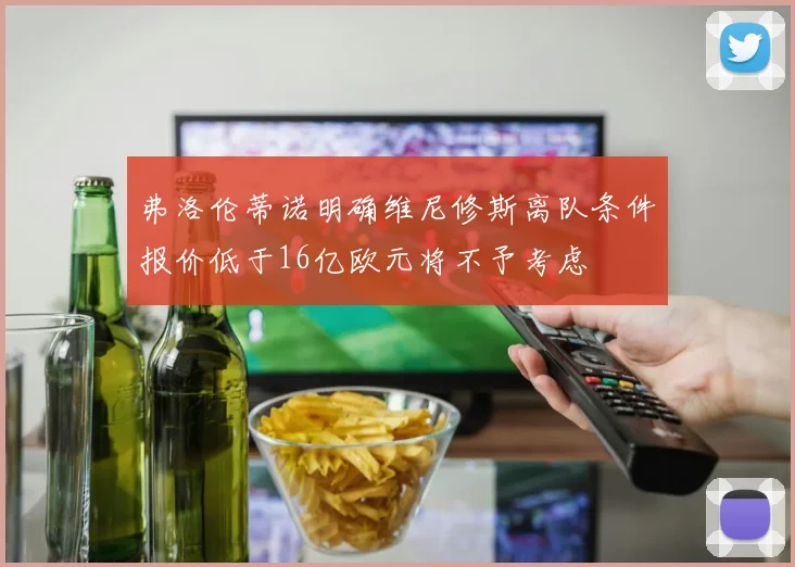 弗洛伦蒂诺明确维尼修斯离队条件报价低于16亿欧元将不予考虑