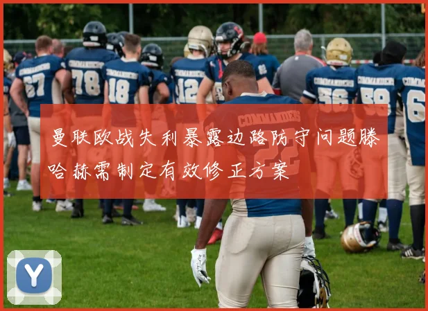 曼联欧战失利暴露边路防守问题滕哈赫需制定有效修正方案
