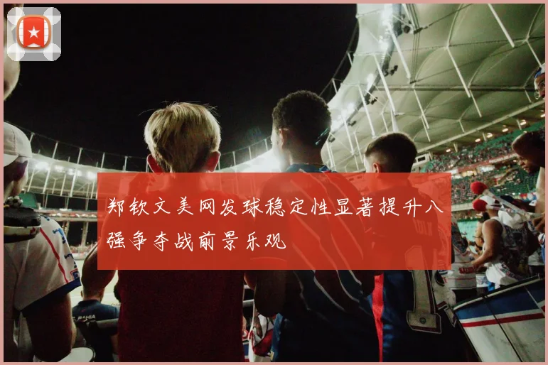 郑钦文美网发球稳定性显著提升八强争夺战前景乐观