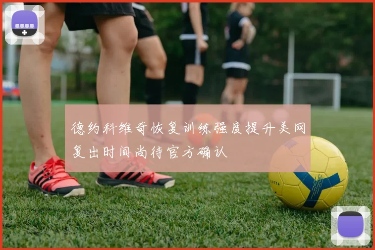 德约科维奇恢复训练强度提升美网复出时间尚待官方确认