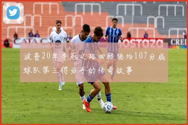波普20年夺冠之路回顾场均107分成球队第三得分手的传奇故事