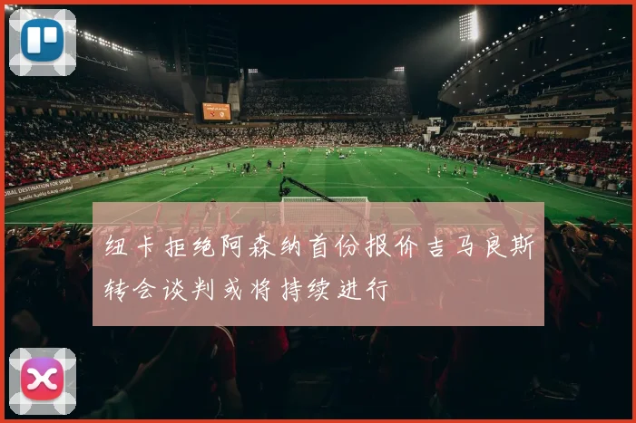 纽卡拒绝阿森纳首份报价吉马良斯转会谈判或将持续进行