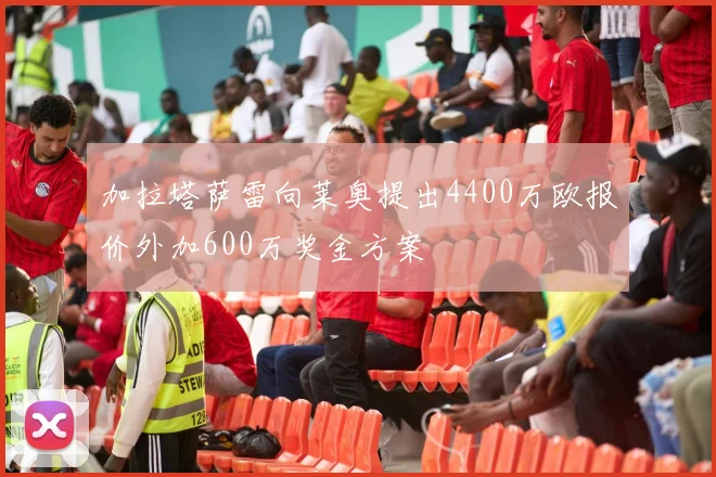加拉塔萨雷向莱奥提出4400万欧报价外加600万奖金方案