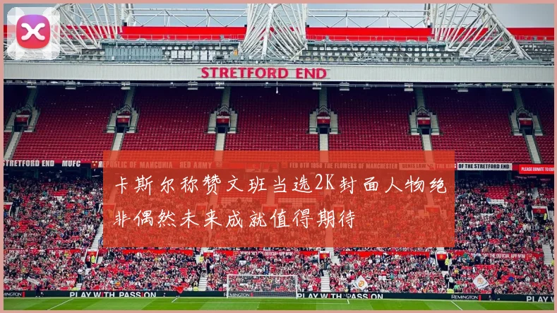 卡斯尔称赞文班当选2K封面人物绝非偶然未来成就值得期待