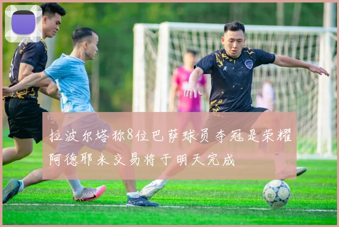 拉波尔塔称8位巴萨球员夺冠是荣耀阿德耶米交易将于明天完成