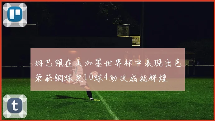 姆巴佩在美加墨世界杯中表现出色荣获铜球奖10球4助攻成就辉煌