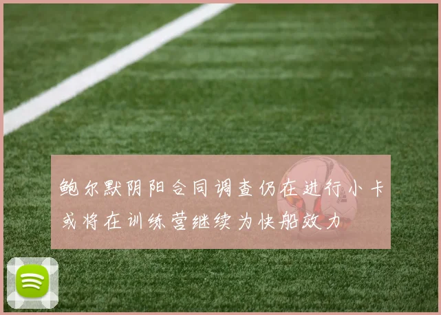 鲍尔默阴阳合同调查仍在进行小卡或将在训练营继续为快船效力